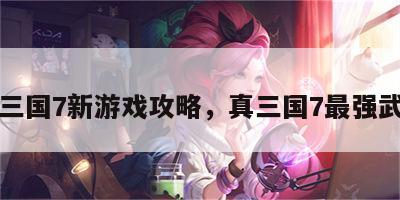 真三国7新游戏攻略，真三国7最强武将