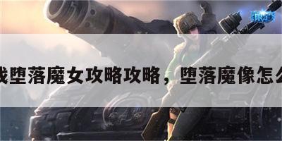 游戏堕落魔女攻略攻略，堕落魔像怎么打