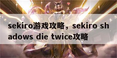 sekiro游戏攻略，sekiro shadows die twice攻略