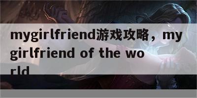 mygirlfriend游戏攻略，my girlfriend of the world