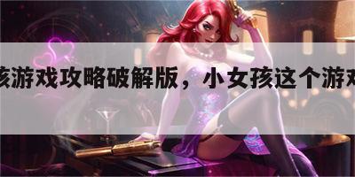 小女孩游戏攻略破解版，小女孩这个游戏怎么通关