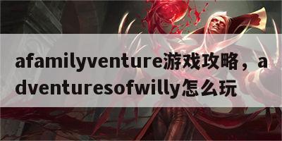 afamilyventure游戏攻略，adventuresofwilly怎么玩