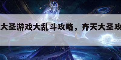 齐天大圣游戏大乱斗攻略，齐天大圣攻略lol