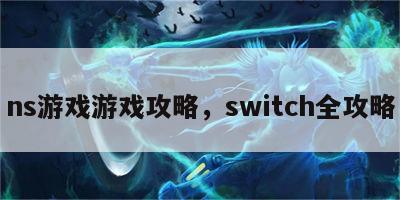 ns游戏游戏攻略，switch全攻略