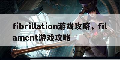 fibrillation游戏攻略，filament游戏攻略