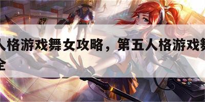 第五人格游戏舞女攻略，第五人格游戏舞女攻略大全