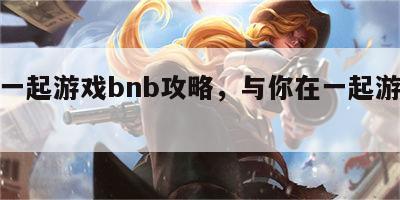 与你一起游戏bnb攻略，与你在一起游戏手机版