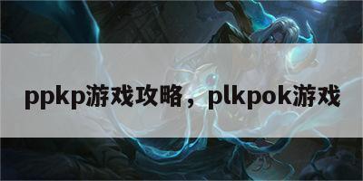 ppkp游戏攻略，plkpok游戏