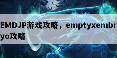 EMDJP游戏攻略，emptyxembryo攻略