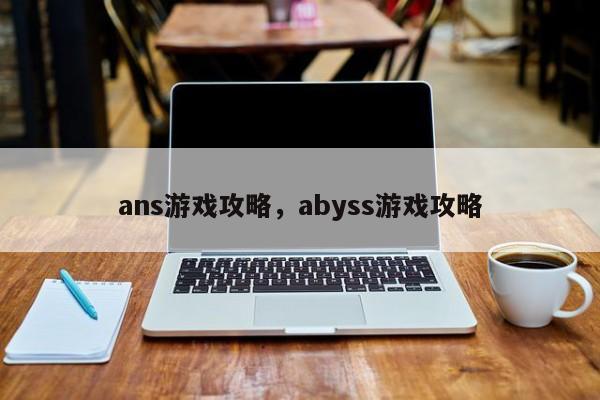 ans游戏攻略，abyss游戏攻略