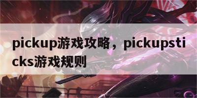 pickup游戏攻略，pickupsticks游戏规则