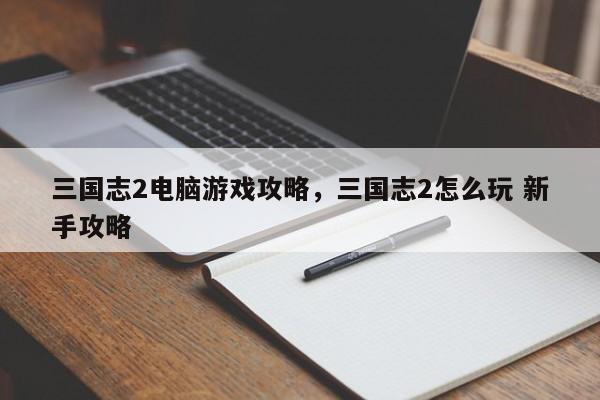 三国志2电脑游戏攻略，三国志2怎么玩 新手攻略