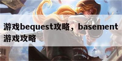 游戏bequest攻略，basement游戏攻略