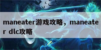 maneater游戏攻略，maneater dlc攻略