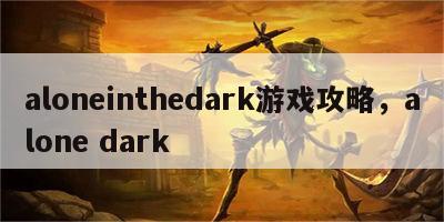 aloneinthedark游戏攻略，alone dark