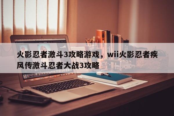 火影忍者激斗3攻略游戏，wii火影忍者疾风传激斗忍者大战3攻略