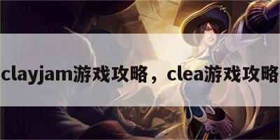 clayjam游戏攻略，clea游戏攻略