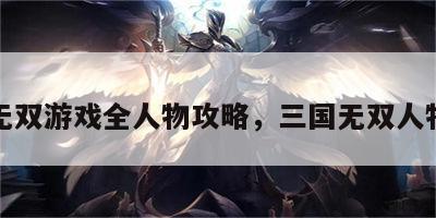 三国无双游戏全人物攻略，三国无双人物大全