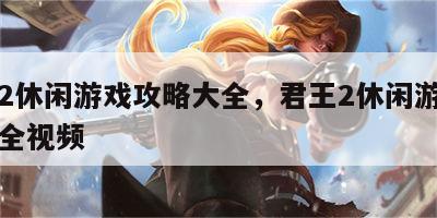 君王2休闲游戏攻略大全，君王2休闲游戏攻略大全视频