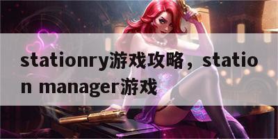 stationry游戏攻略，station manager游戏