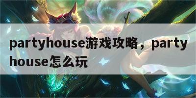 partyhouse游戏攻略，partyhouse怎么玩