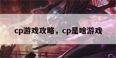 cp游戏攻略，cp是啥游戏