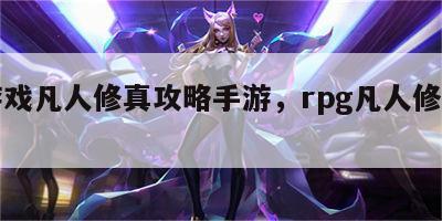 小游戏凡人修真攻略手游，rpg凡人修仙攻略