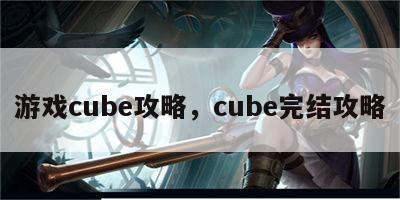 游戏cube攻略，cube完结攻略